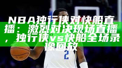 NBA独行侠对快船直播：激烈对决现场直播，独行侠vs快船全场录像回放