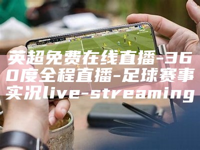 英超免费在线直播-360度全程直播-足球赛事实况 live-streaming