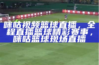 咪咕视频篮球直播，全程直播篮球精彩赛事，咪咕篮球现场直播