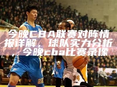 今晚CBA联赛对阵情报详解，球队实力分析，今晚cba比赛录像