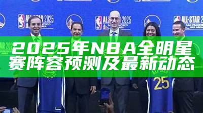 2025年NBA全明星赛阵容预测及最新动态