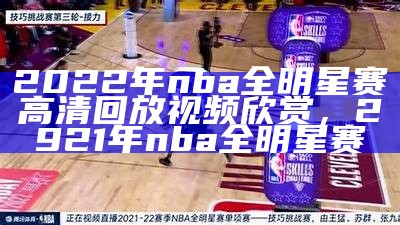 2025年NBA全明星赛视频回放及精彩瞬间，21年nba全明星赛