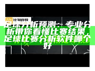 足球分析预测：专业分析带你看懂比赛结果，足球比赛分析软件哪个好