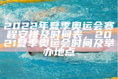 2022年夏季奥运会赛程安排及时间表，2021夏季奥运会时间及举办地点