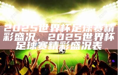 2025世界杯足球赛精彩盛况，2025世界杯足球赛精彩盛况表