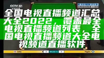 全国电视直播频道汇总大全2022，覆盖最全电视直播频道列表，全国电视直播频道大全电视频道直播软件