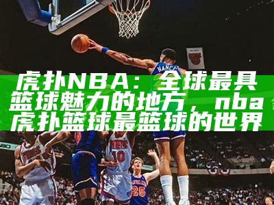 虎扑NBA：全球最具篮球魅力的地方，nba虎扑篮球 最篮球的世界