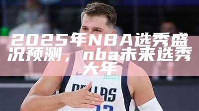 2025年NBA选秀盛况预测，nba未来选秀大年