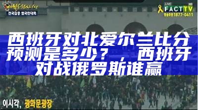 西班牙对北爱尔兰比分预测是多少？，西班牙对战俄罗斯谁赢