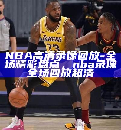 NBA高清录像回放-全场精彩盘点，nba录像全场回放超清