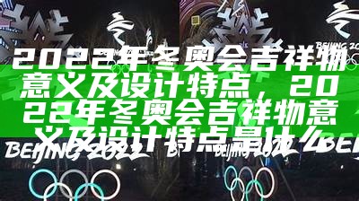 2022年冬奥会吉祥物意义及设计特点，2022年冬奥会吉祥物意义及设计特点是什么