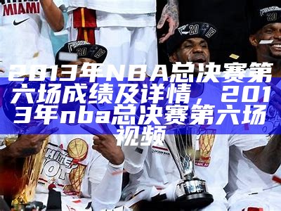 2013年NBA总决赛第六场成绩及详情，2013年nba总决赛第六场视频