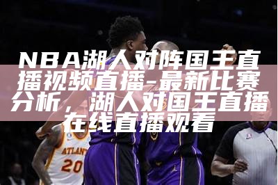 NBA湖人对阵国王直播视频直播-最新比赛分析，湖人对国王直播在线直播观看