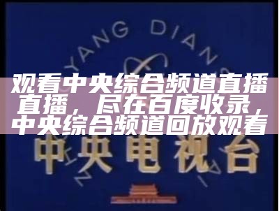 观看中央综合频道直播直播，尽在百度收录，中央综合频道回放观看