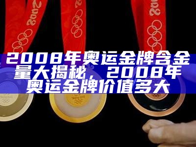 2008年奥运金牌含金量大揭秘，2008年奥运金牌价值多大