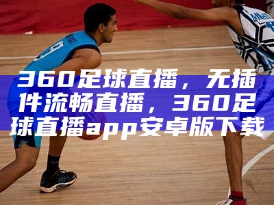 360足球直播，无插件流畅直播，360足球直播app安卓版下载