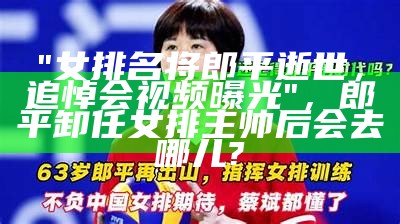 "女排名将郎平逝世，追悼会视频曝光"，郎平卸任女排主帅后会去哪儿?