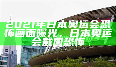 2021年日本奥运会恐怖画面曝光，日本奥运会截图恐怖