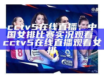 cctv5在线直播：中国女排比赛实况观看，cctv5在线直播观看 女排