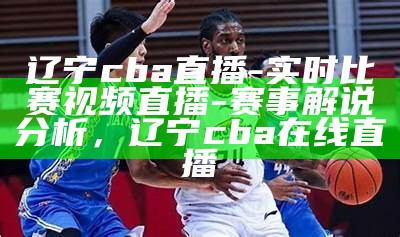 辽宁cba直播-实时比赛视频直播-赛事解说分析，辽宁cba在线直播