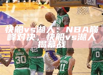 nba快船队新闻：球队最新动态和消息，nba快船最新球员名单