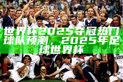 世界杯2025夺冠热门球队预测，2025年足球世界杯