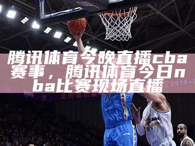 今晚CBA篮球赛事直播，精彩比赛即将上演，今晚cba篮球比赛时间