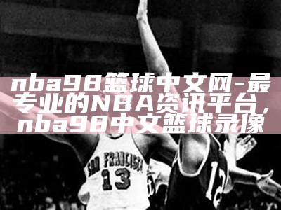 nba98篮球中文网-最专业的NBA资讯平台，nba98中文篮球录像