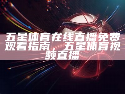 五星体育在线直播免费观看指南，五星体育 视频直播