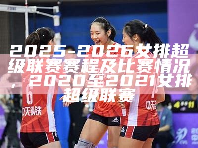 2025-2026女排超级联赛赛程及比赛情况，2020至2021女排超级联赛