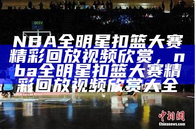 NBA全明星扣篮大赛精彩回放视频欣赏，nba全明星扣篮大赛精彩回放视频欣赏大全