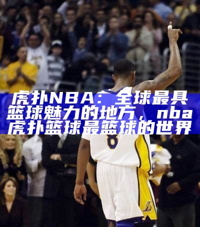 虎扑NBA：全球最具篮球魅力的地方，nba虎扑篮球 最篮球的世界